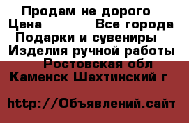 Продам не дорого › Цена ­ 8 500 - Все города Подарки и сувениры » Изделия ручной работы   . Ростовская обл.,Каменск-Шахтинский г.